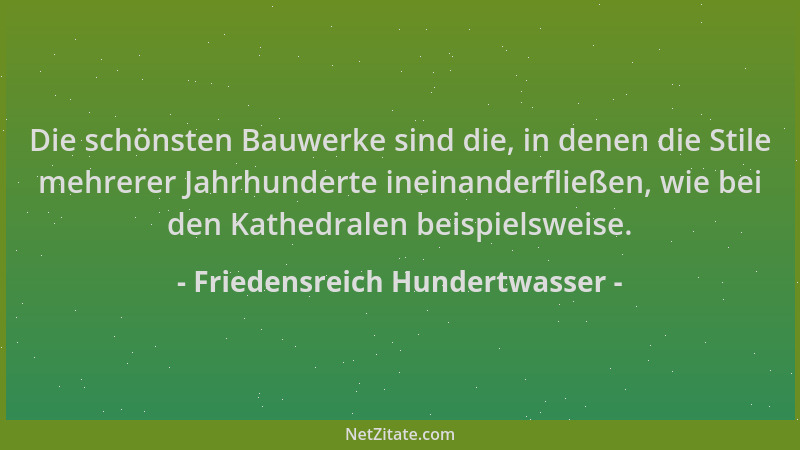 Friedensreich Hundertwasser - Die schönsten Bauwerke sind die, in denen die Stile mehrerer Jahrhunderte ineinanderfließen,...