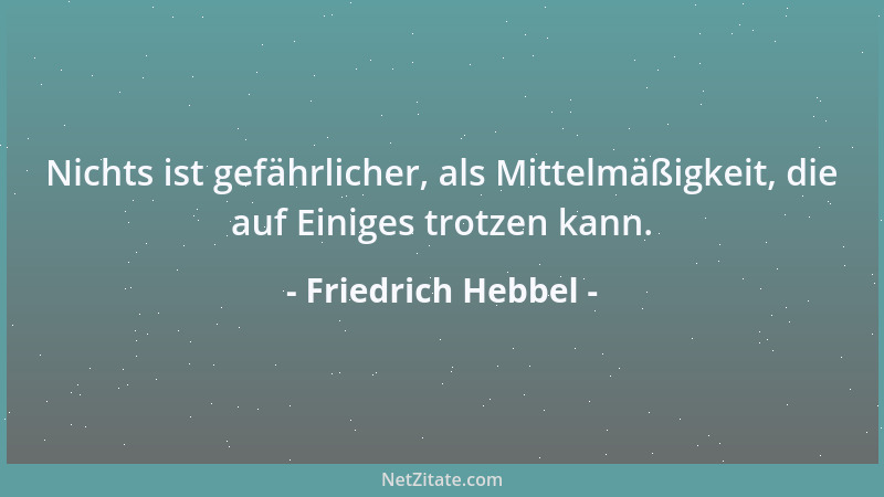 Friedrich Hebbel - Nichts ist gefährlicher, als Mittelmäßigkeit, die auf Einiges trotzen kann....