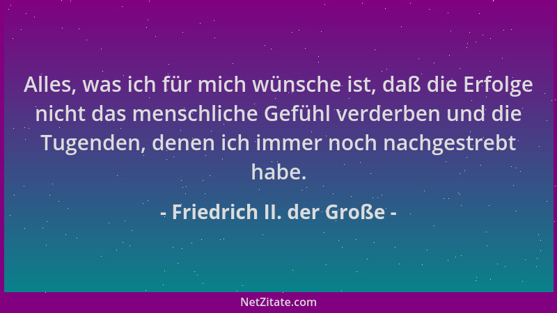 Friedrich II. der Große - Alles, was ich für mich wünsche ist, daß die Erfolge nicht das menschliche Gefühl verderben und d...