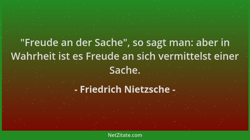 Friedrich Nietzsche - "Freude an der Sache ", so sagt man: aber in Wahrheit ist es Freude an sich vermittelst einer Sache....