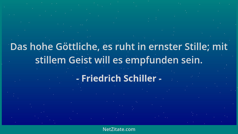 Friedrich Schiller - Das hohe Göttliche, es ruht in ernster Stille; mit stillem Geist will es empfunden sein....