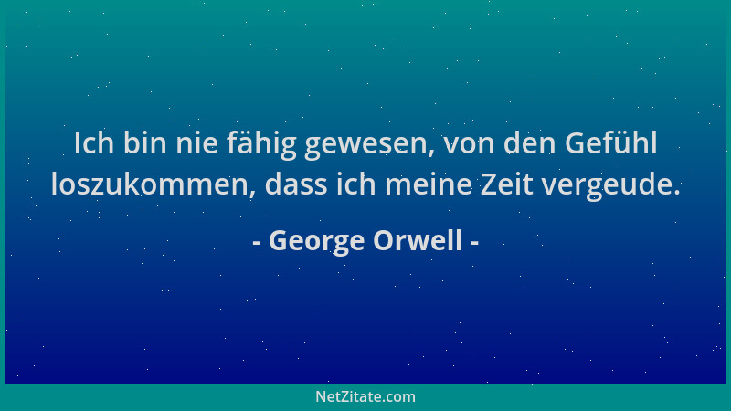 George Orwell - Ich bin nie fähig gewesen, von den Gefühl loszukommen, dass ich meine Zeit vergeude....