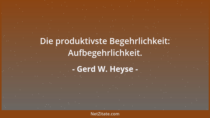 Gerd W. Heyse - Die produktivste Begehrlichkeit: Aufbegehrlichkeit....