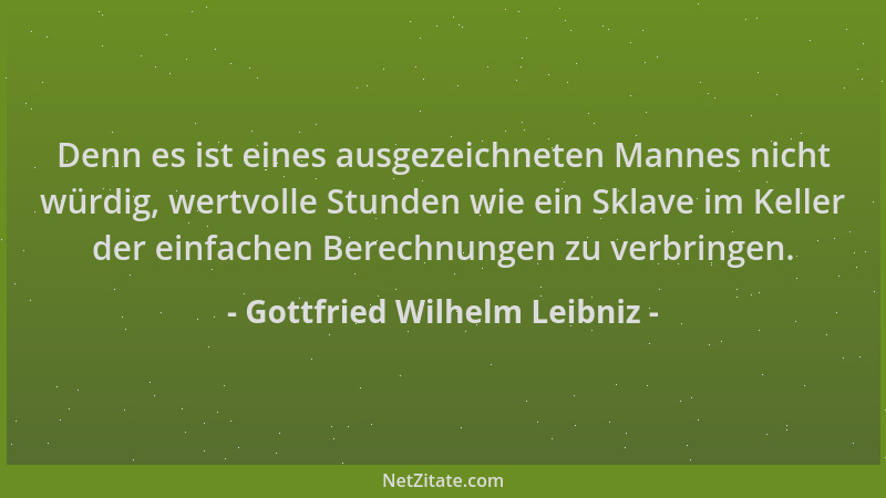 Gottfried Wilhelm Leibniz - Denn es ist eines ausgezeichneten Mannes nicht würdig, wertvolle Stunden wie ein Sklave im Kell...