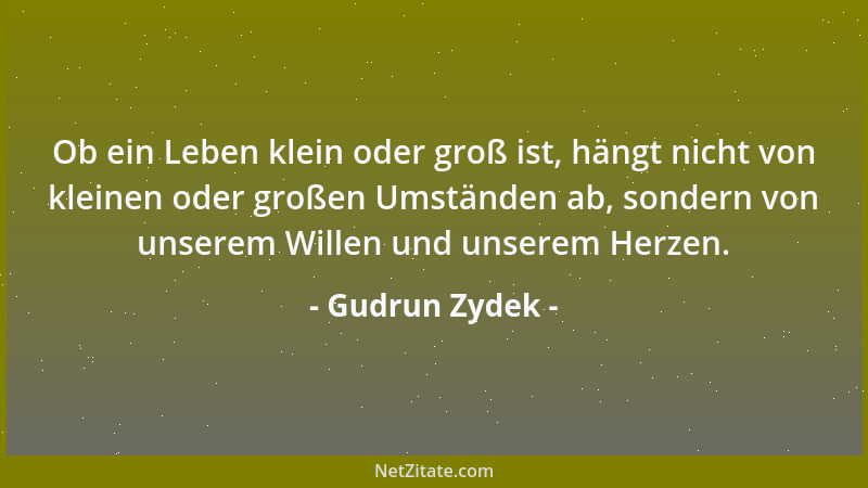 Gudrun Zydek - Ob ein Leben klein oder groß ist, hängt nicht von kleinen oder großen Umständen ab, sondern von unserem Will...