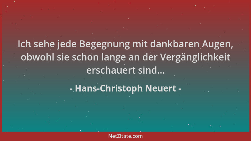 Hans-Christoph Neuert - Ich sehe jede Begegnung mit dankbaren Augen, obwohl sie schon lange an der Vergänglichkeit erschaue...