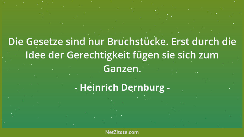 Heinrich Dernburg - Die Gesetze sind nur Bruchstücke. Erst durch die Idee der Gerechtigkeit fügen sie sich zum Ganzen....
