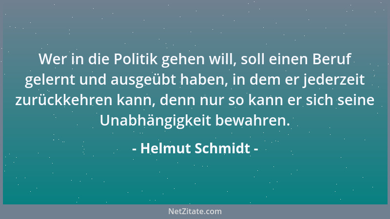 Helmut Schmidt - Wer in die Politik gehen will, soll einen Beruf gelernt und ausgeübt haben, in dem er jederzeit zurückkehr...
