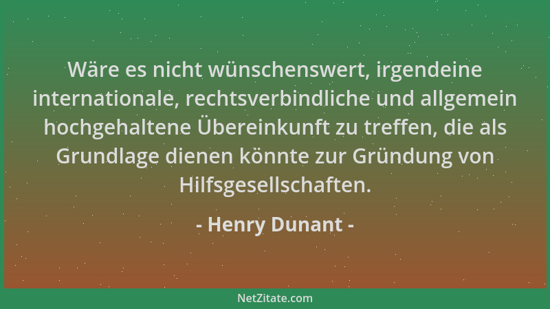 Henry Dunant - Wäre es nicht wünschenswert, irgendeine internationale, rechtsverbindliche und allgemein hochgehaltene Übere...
