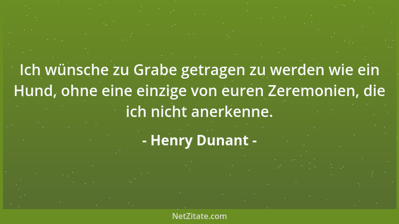 Henry Dunant - Ich wünsche zu Grabe getragen zu werden wie ein Hund, ohne eine einzige von euren Zeremonien, die ich nicht...