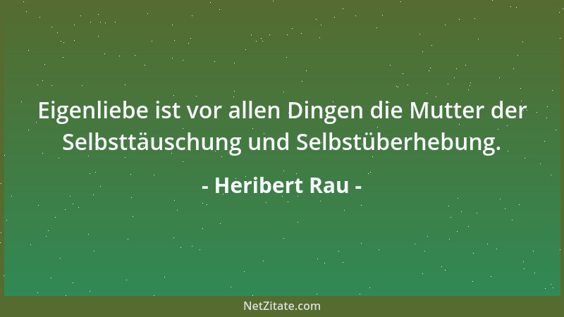Heribert Rau - Eigenliebe ist vor allen Dingen die Mutter der Selbsttäuschung und Selbstüberhebung....