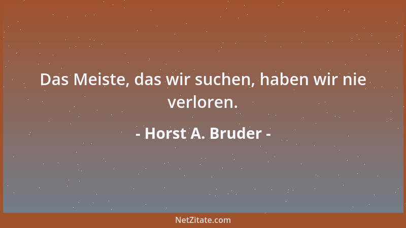 Horst A. Bruder - Das Meiste, das wir suchen, haben wir nie verloren....