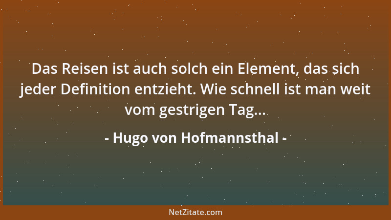 Hugo von Hofmannsthal - Das Reisen ist auch solch ein Element, das sich jeder Definition entzieht. Wie schnell ist man weit...
