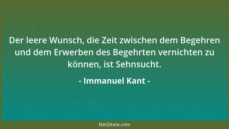 Immanuel Kant - Der leere Wunsch, die Zeit zwischen dem Begehren und dem Erwerben des Begehrten vernichten zu können, ist S...