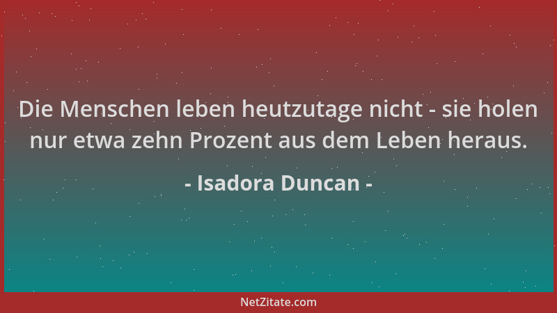 Isadora Duncan - Die Menschen leben heutzutage nicht - sie holen nur etwa zehn Prozent aus dem Leben heraus....