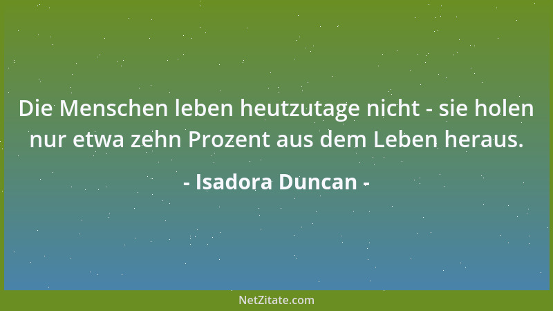 Isadora Duncan - Die Menschen leben heutzutage nicht - sie holen nur etwa zehn Prozent aus dem Leben heraus....