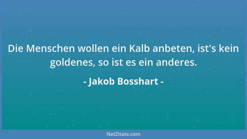 Jakob Bosshart - Die Menschen wollen ein Kalb anbeten, ist 's kein goldenes, so ist es ein anderes....