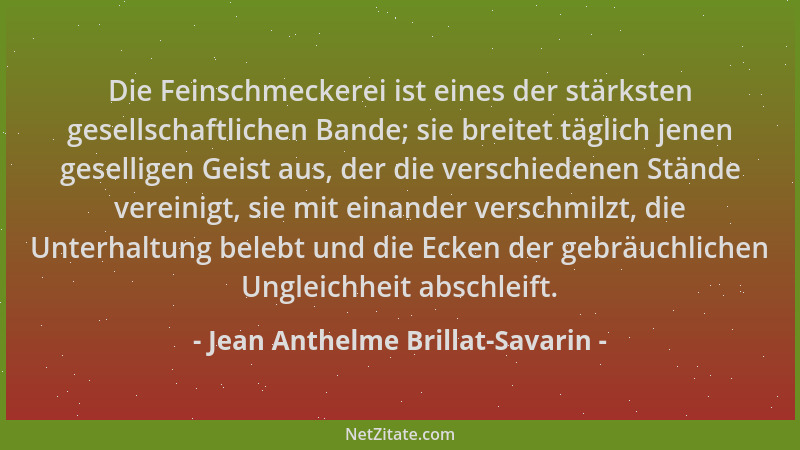 Jean Anthelme Brillat-Savarin - Die Feinschmeckerei ist eines der stärksten gesellschaftlichen Bande; sie breitet täglich j...