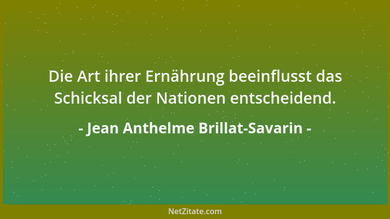 Jean Anthelme Brillat-Savarin - Die Art ihrer Ernährung beeinflusst das Schicksal der Nationen entscheidend....
