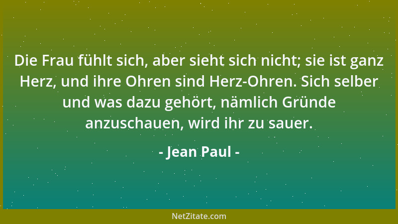 Jean Paul - Die Frau fühlt sich, aber sieht sich nicht; sie ist ganz Herz, und ihre Ohren sind Herz-Ohren. Sich selber und...