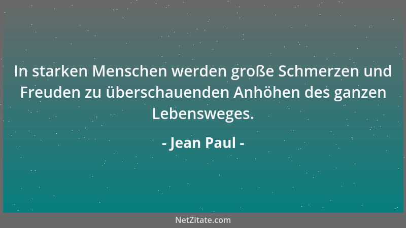 Jean Paul - In starken Menschen werden große Schmerzen und Freuden zu überschauenden Anhöhen des ganzen Lebensweges....