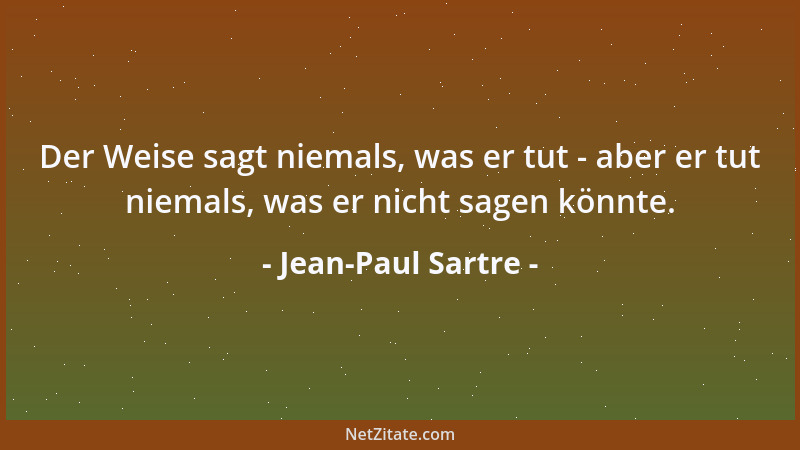 Jean-Paul Sartre - Der Weise sagt niemals, was er tut - aber er tut niemals, was er nicht sagen könnte....