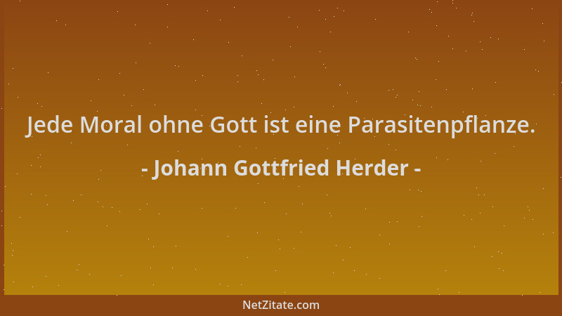 Johann Gottfried Herder - Jede Moral ohne Gott ist eine Parasitenpflanze....
