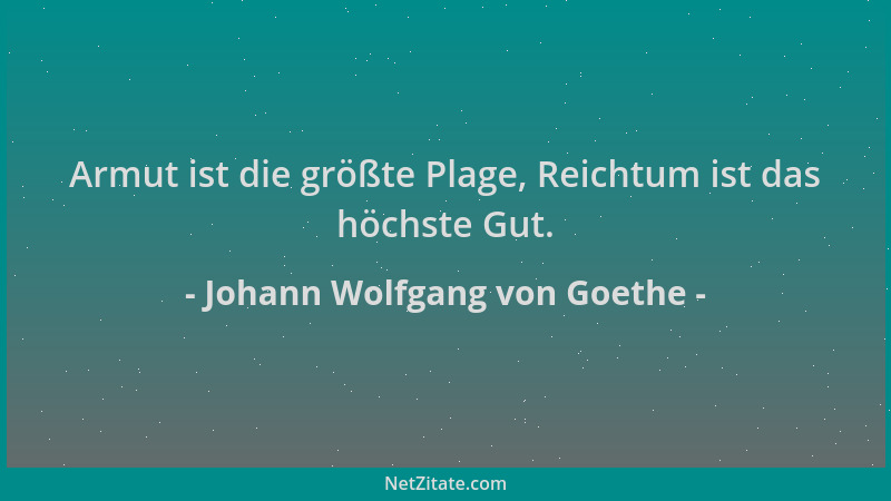 Johann Wolfgang von Goethe - Armut ist die größte Plage, Reichtum ist das höchste Gut....