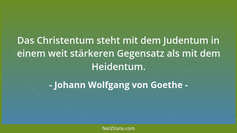 Johann Wolfgang von Goethe - Das Christentum steht mit dem Judentum in einem weit stärkeren Gegensatz als mit dem Heidentum...