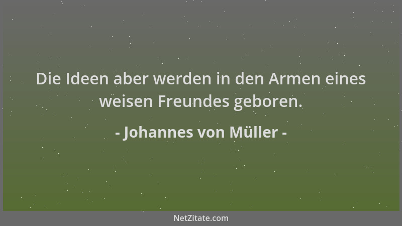 Johannes von Müller - Die Ideen aber werden in den Armen eines weisen Freundes geboren....