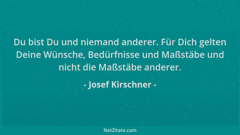 Josef Kirschner - Du bist Du und niemand anderer. Für Dich gelten Deine Wünsche, Bedürfnisse und Maßstäbe und nicht die Maß...