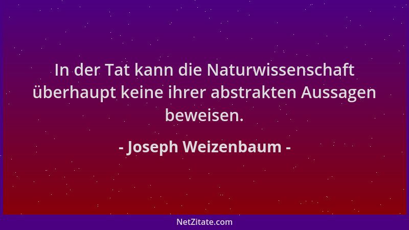 Joseph Weizenbaum - In der Tat kann die Naturwissenschaft überhaupt keine ihrer abstrakten Aussagen beweisen....