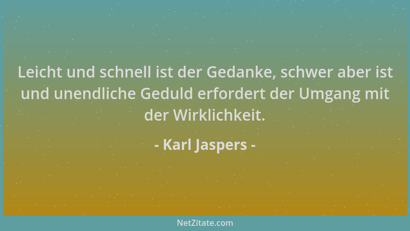 Karl Jaspers - Leicht und schnell ist der Gedanke, schwer aber ist und unendliche Geduld erfordert der Umgang mit der Wirkl...
