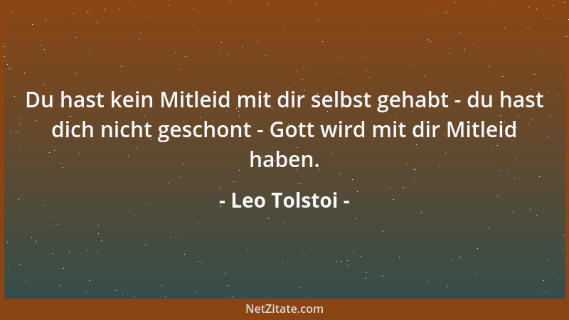 Leo Tolstoi - Du hast kein Mitleid mit dir selbst gehabt - du hast dich nicht geschont - Gott wird mit dir Mitleid haben....