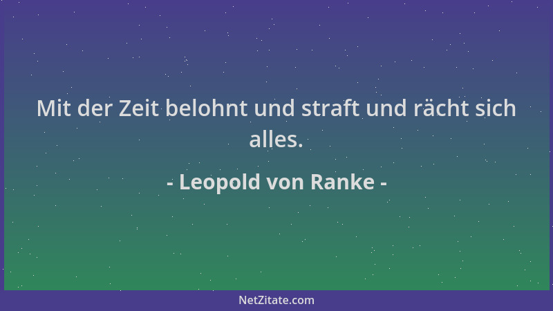 Leopold von Ranke - Mit der Zeit belohnt und straft und rächt sich alles....