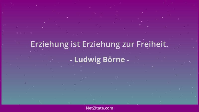 Ludwig Börne - Erziehung ist Erziehung zur Freiheit....