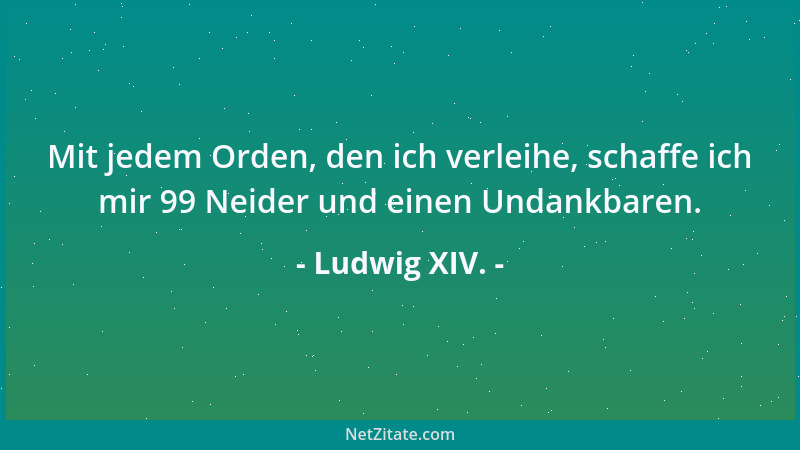 Ludwig XIV. - Mit jedem Orden, den ich verleihe, schaffe ich mir 99 Neider und einen Undankbaren....