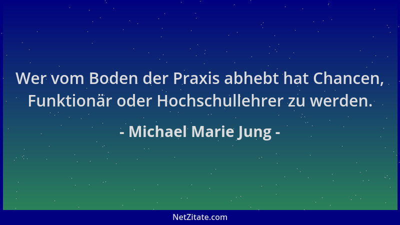 Michael Marie Jung - Wer vom Boden der Praxis abhebt hat Chancen, Funktionär oder Hochschullehrer zu werden....