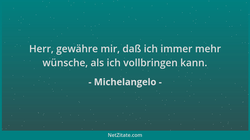 Michelangelo - Herr, gewähre mir, daß ich immer mehr wünsche, als ich vollbringen kann....