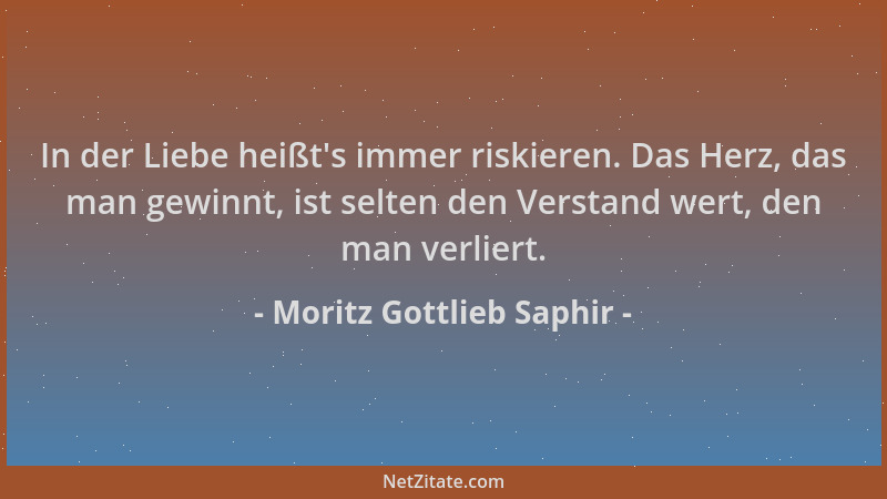Moritz Gottlieb Saphir - In der Liebe heißt 's immer riskieren. Das Herz, das man gewinnt, ist selten den Verstand wert, den...