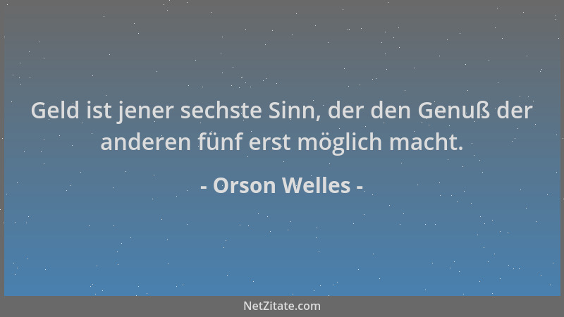 Orson Welles - Geld ist jener sechste Sinn, der den Genuß der anderen fünf erst möglich macht....