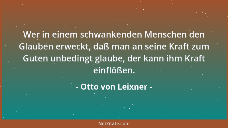 Otto von Leixner - Wer in einem schwankenden Menschen den Glauben erweckt, daß man an seine Kraft zum Guten unbedingt glaub...