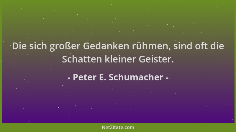 Peter E. Schumacher - Die sich großer Gedanken rühmen, sind oft die Schatten kleiner Geister....