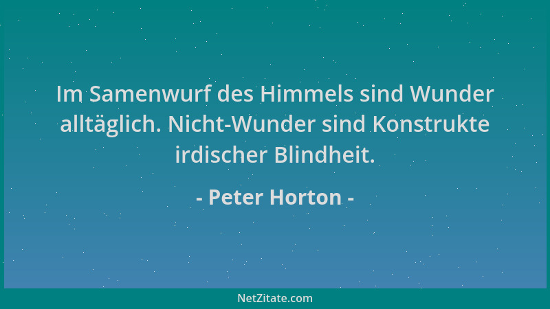 Peter Horton - Im Samenwurf des Himmels sind Wunder alltäglich. Nicht-Wunder sind Konstrukte irdischer Blindheit....