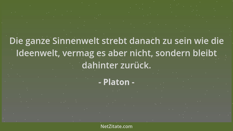 Platon - Die ganze Sinnenwelt strebt danach zu sein wie die Ideenwelt, vermag es aber nicht, sondern bleibt dahinter zurück...