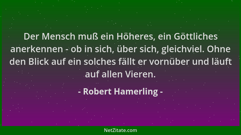 Robert Hamerling - Der Mensch muß ein Höheres, ein Göttliches anerkennen - ob in sich, über sich, gleichviel. Ohne den Blic...