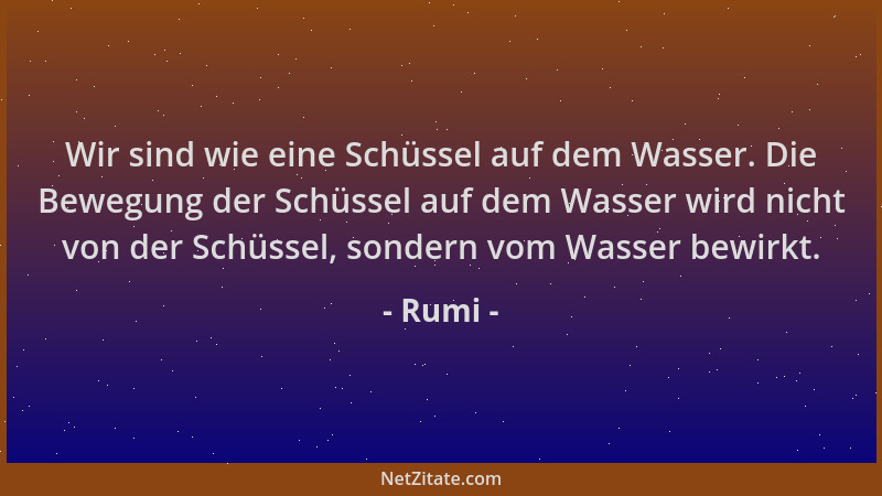 Rumi - Wir sind wie eine Schüssel auf dem Wasser. Die Bewegung der Schüssel auf dem Wasser wird nicht von der Schüssel, son...