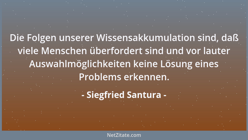Siegfried Santura - Die Folgen unserer Wissensakkumulation sind, daß viele Menschen überfordert sind und vor lauter Auswahl...