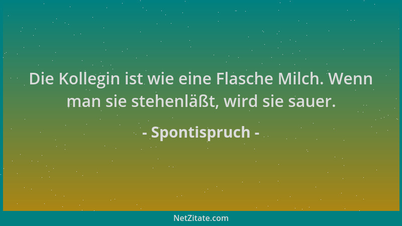 Spontispruch - Die Kollegin ist wie eine Flasche Milch. Wenn man sie stehenläßt, wird sie sauer....