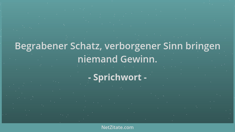 Sprichwort - Begrabener Schatz, verborgener Sinn bringen niemand Gewinn....